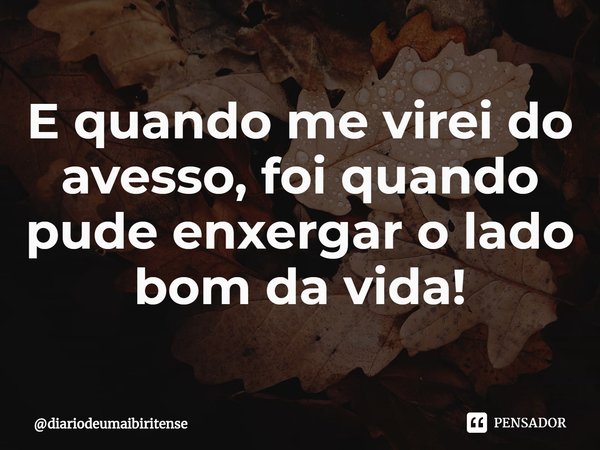 ⁠⁠E quando me virei do avesso, foi quando pude enxergar o lado bom da vida!... Frase de diariodeumaibiritense.