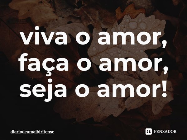 ⁠viva o amor, faça o amor, seja o amor!... Frase de diariodeumaibiritense.