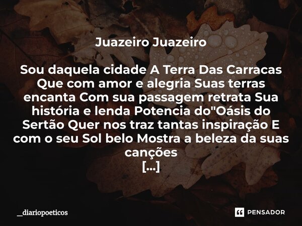 ⁠Juazeiro Juazeiro Sou daquela cidade A Terra Das Carracas Que com amor e alegria Suas terras encanta Com sua passagem retrata Sua história e lenda Potencia do ... Frase de _Diariopoeticos.