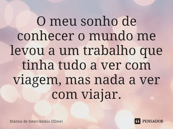 ⁠O meu sonho de conhecer o mundo me levou a um trabalho que tinha tudo a ver com viagem, mas nada a ver com viajar.... Frase de Diários de Intercâmbio (filme).