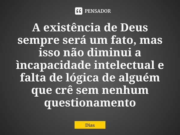 A existência de Deus sempre será um fato, mas isso não diminui a ìncapacidade intelectual e falta de lógica de alguém que crê sem nenhum questionamento... Frase de Dias.
