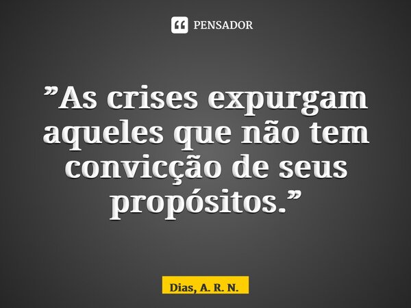 ⁠”As crises expurgam aqueles que não tem convicção de seus propósitos.”... Frase de Dias, A. R. N..