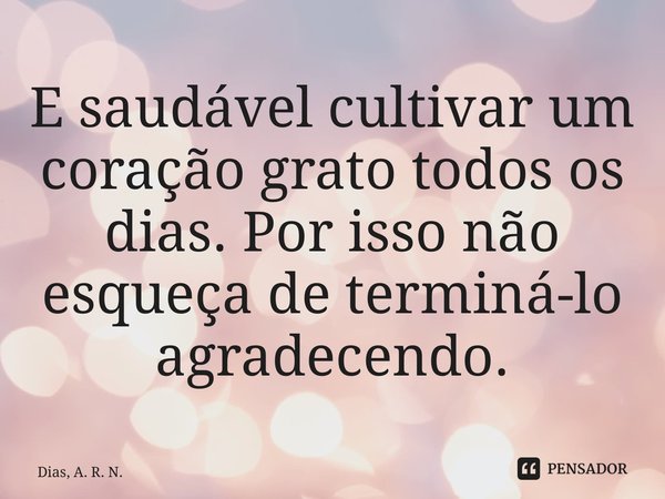 ⁠E saudável cultivar um coração grato todos os dias. Por isso não esqueça de terminá-lo agradecendo.... Frase de Dias, A. R. N..