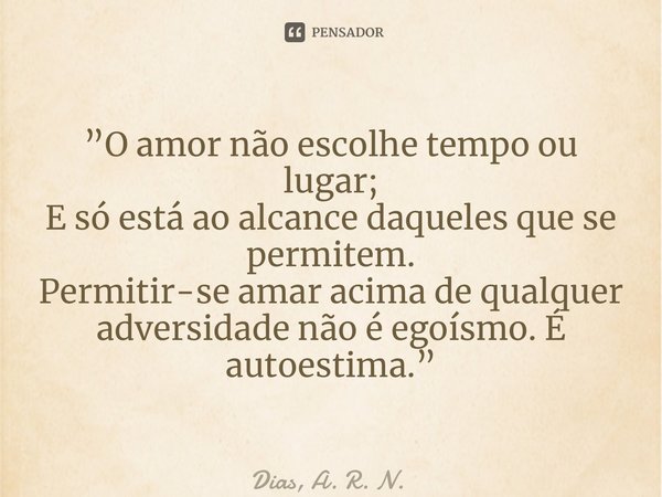 ⁠”O amor não escolhe tempo ou lugar; E só está ao alcance daqueles que se permitem. Permitir-se amar acima de qualquer adversidade não é egoísmo. É autoestima.”... Frase de Dias, A. R. N..