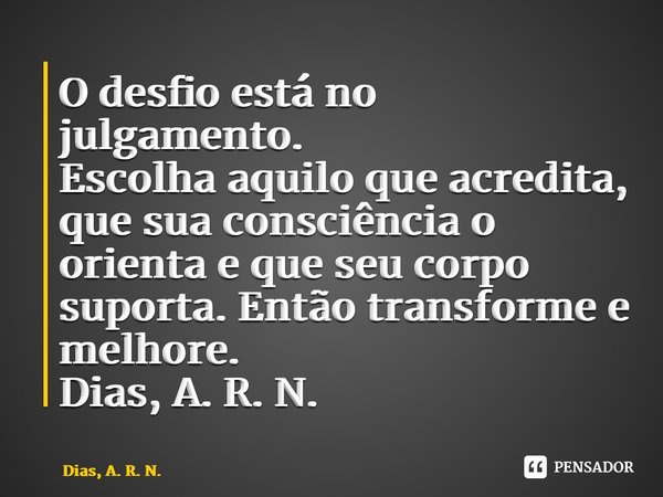 ⁠O desfio está no julgamento. Escolha aquilo que acredita, que sua consciência o orienta e que seu corpo suporta. Então transforme e melhore. Dias, A. R. N.... Frase de Dias, A. R. N..