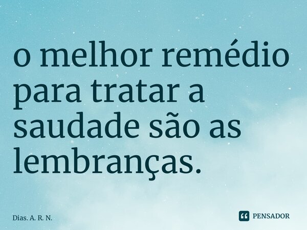 ⁠o melhor remédio para tratar a saudade são as lembranças.... Frase de Dias. A. R. N..