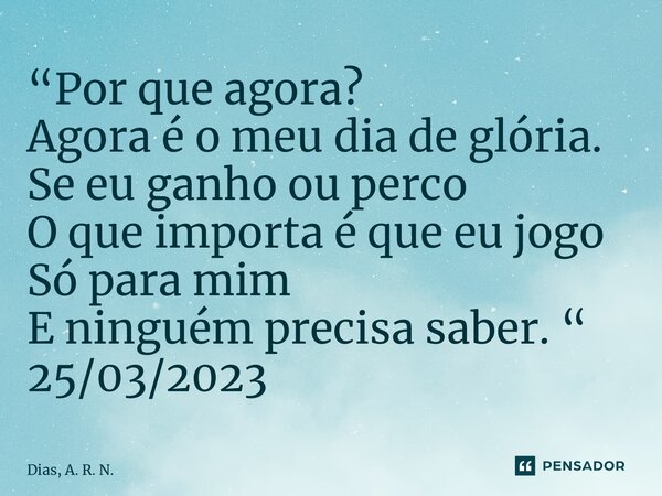 ⁠“Por que agora? Agora é o meu dia de glória. Se eu ganho ou perco O que importa é que eu jogo Só para mim E ninguém precisa saber. “ 25/03/2023... Frase de Dias, A. R. N..