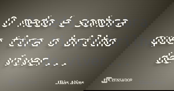 O medo é sombra que tira o brilho de viver...... Frase de Dias Alves.