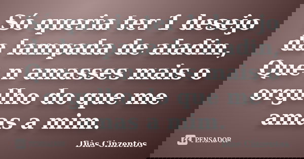 Só queria ter 1 desejo da lampada de aladin, Que n amasses mais o orgulho do que me amas a mim.... Frase de Dias cinzentos.