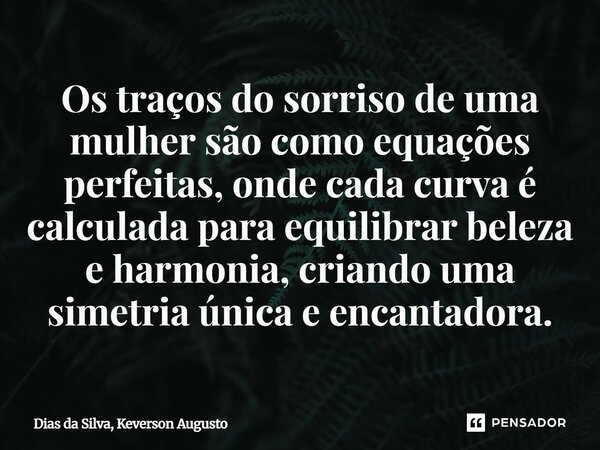 ⁠Os traços do sorriso de uma mulher são como equações perfeitas, onde cada curva é calculada para equilibrar beleza e harmonia, criando uma simetria única e enc... Frase de Dias da Silva, Keverson Augusto.