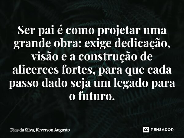 ⁠Ser pai é como projetar uma grande obra: exige dedicação, visão e a construção de alicerces fortes, para que cada passo dado seja um legado para o futuro.... Frase de Dias da Silva, Keverson Augusto.