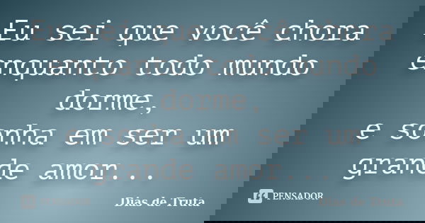 Eu sei que você chora enquanto todo mundo dorme, e sonha em ser um grande amor...... Frase de Dias de Truta.