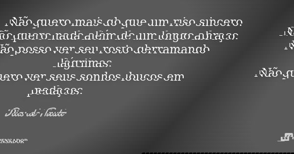 Não quero mais do que um riso sincero. Não quero nada além de um longo abraço. Não posso ver seu rosto derramando lágrimas. Não quero ver seus sonhos loucos em ... Frase de Dias de Truta.