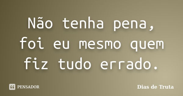 Não tenha pena, foi eu mesmo quem fiz tudo errado.... Frase de Dias de Truta.