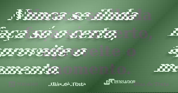 Nunca se iluda faça só o certo, aproveite o momento.... Frase de Dias de Truta.
