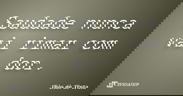 Saudade nunca vai rimar com dor.... Frase de Dias de Truta.