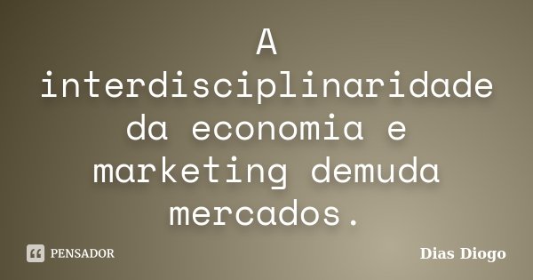 A interdisciplinaridade da economia e marketing demuda mercados.... Frase de Dias Diogo.