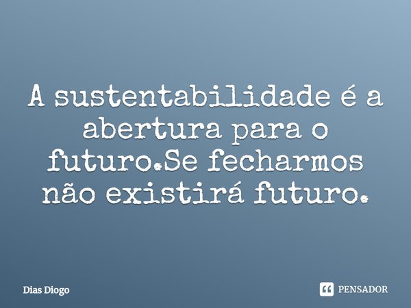 A sustentabilidade é a abertura para o futuro.Se fecharmos, não existirá futuro.... Frase de Dias Diogo.