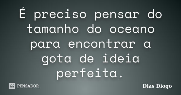 É preciso pensar do tamanho do oceano para encontrar a gota de ideia perfeita.... Frase de Dias Diogo.