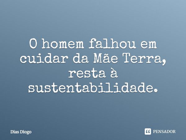 O homem falhou em cuidar da Mãe Terra, resta à sustentabilidade.... Frase de Dias Diogo.