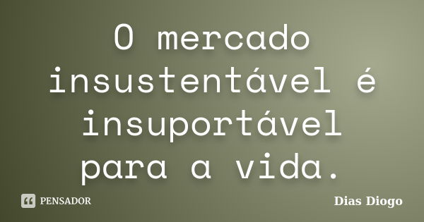 O mercado insustentável é insuportável para a vida.... Frase de Dias Diogo.