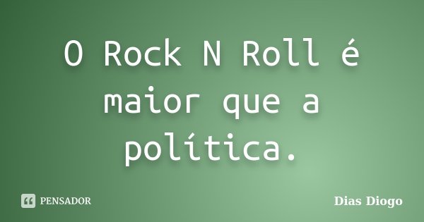 O Rock N Roll é maior que a política.... Frase de Dias Diogo.