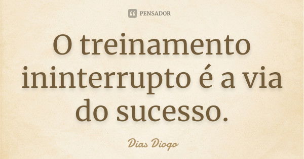 O treinamento ininterrupto é a via do sucesso.... Frase de Dias Diogo.