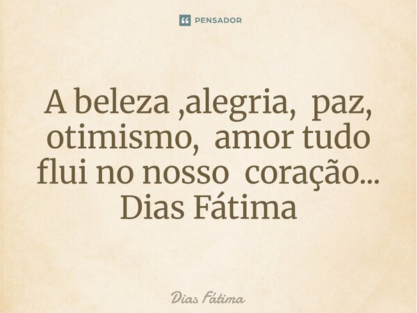 ⁠A beleza ,alegria, paz, otimismo, amor tudo flui no nosso coração... Dias Fátima... Frase de Dias Fátima.