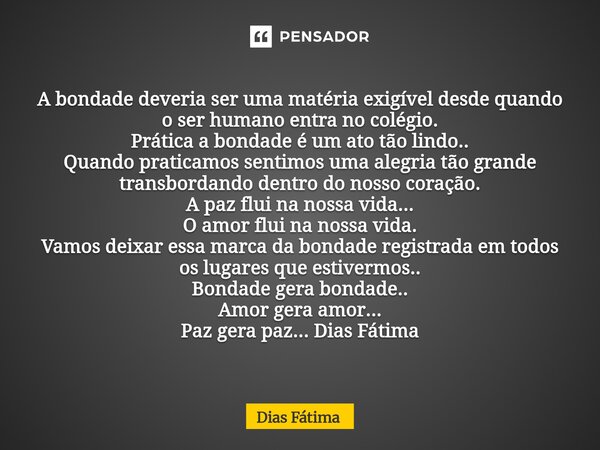 A bondade deveria ser uma matéria exigível desde quando o ser humano entra no colégio. Prática a bondade é um ato tão lindo.. Quando praticamos sentimos uma al... Frase de Dias Fátima.