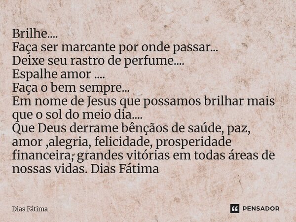 Brilhe.... Faça ser marcante por onde passar... Deixe seu rastro de perfume.... Espalhe amor .... Faça o bem sempre... Em nome de Jesus que possamos brilhar ma... Frase de Dias Fátima.