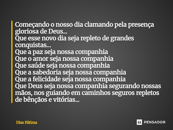 Começando o nosso dia clamando pela presença gloriosa de Deus... Que esse novo dia seja repleto de grandes conquistas… Que a paz seja nossa companhia Que o amo... Frase de Dias Fátima.