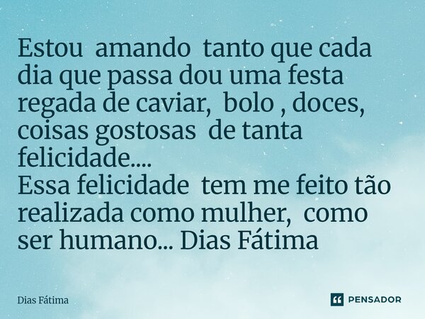 Estou amando tanto que cada dia que passa dou uma festa regada de caviar, bolo , doces, coisas gostosas de tanta felicidade.... Essa felicidade tem me feito tã... Frase de Dias Fátima.