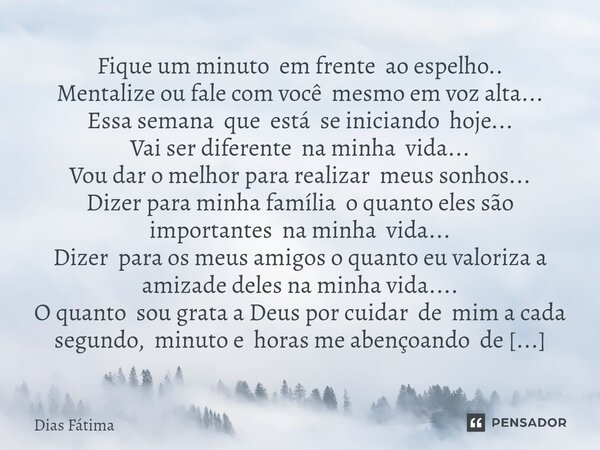 Fique um minuto em frente ao espelho.. Mentalize ou fale com você mesmo em voz alta... Essa semana que está se iniciando hoje... Vai ser diferente na minha vid... Frase de Dias Fátima.