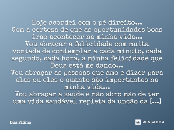 Hoje acordei com o pé direito... Com a certeza de que as oportunidades boas irão acontecer na minha vida... Vou abraçar a felicidade com muita vontade de conte... Frase de Dias Fátima.