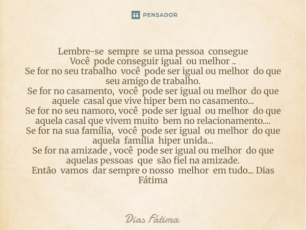 Lembre-se sempre se uma pessoa consegue Você pode conseguir igual ou melhor .. Se for no seu trabalho você pode ser igual ou melhor do que seu amigo de trabalh... Frase de Dias Fátima.