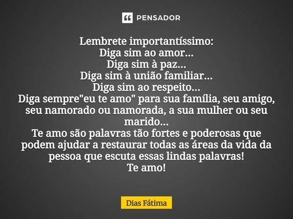 Lembrete importantíssimo: Diga sim ao amor... Diga sim à paz... Diga sim à união familiar... Diga sim ao respeito... Diga sempre "eu te amo" para sua... Frase de Dias Fátima.