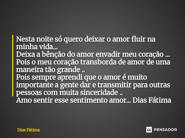 Nesta noite só quero deixar o amor fluir na minha vida... Deixa a bênção do amor envadir meu coração ... Pois o meu coração transborda de amor de uma maneira t... Frase de Dias Fátima.