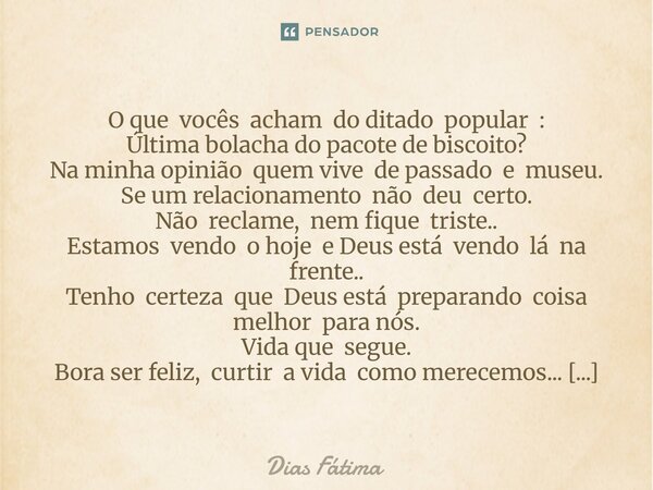 O que vocês acham do ditado popular : Última bolacha do pacote de biscoito? Na minha opinião quem vive de passado e museu. Se um relacionamento não deu certo. ... Frase de Dias Fátima.
