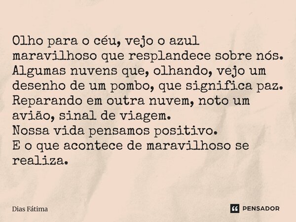 Olho para o céu, vejo o azul maravilhoso que resplandece sobre nós. Algumas nuvens que, olhando, vejo um desenho de um pombo, que significa paz. Reparando em o... Frase de Dias Fátima.