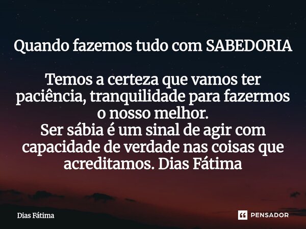 Quando fazemos tudo com SABEDORIA Temos a certeza que vamos ter paciência, tranquilidade para fazermos o nosso melhor. Ser sábia é um sinal de agir com capacid... Frase de Dias Fátima.