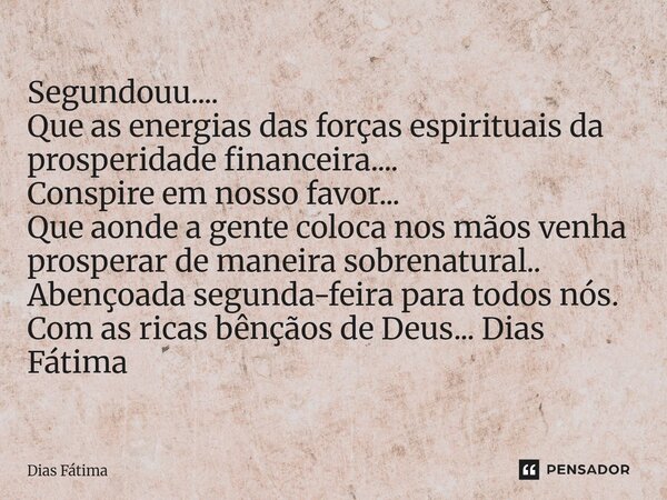 Segundouu.... Que as energias das forças espirituais da prosperidade financeira.... Conspire em nosso favor... Que aonde a gente coloca nos mãos venha prospera... Frase de Dias Fátima.