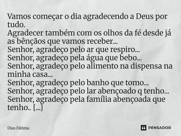 Vamos começar o dia agradecendo a Deus por tudo. Agradecer também com os olhos da fé desde já as bênçãos que vamos receber... Senhor, agradeço pelo ar que resp... Frase de Dias Fátima.