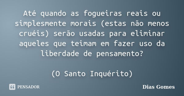 Até quando as fogueiras reais ou simplesmente morais (estas não menos cruéis) serão usadas para eliminar aqueles que teimam em fazer uso da liberdade de pensame... Frase de Dias Gomes.