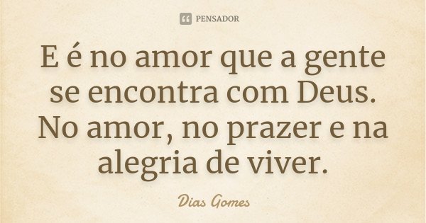 E é no amor que a gente se encontra com Deus. No amor, no prazer e na alegria de viver.... Frase de Dias Gomes.