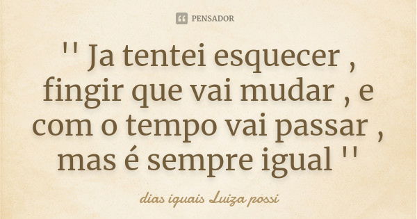 '' Ja tentei esquecer , fingir que vai mudar , e com o tempo vai passar , mas é sempre igual ''... Frase de dias iguais Luiza possi.