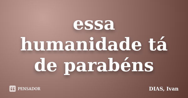 essa humanidade tá de parabéns... Frase de DIAS, Ivan.