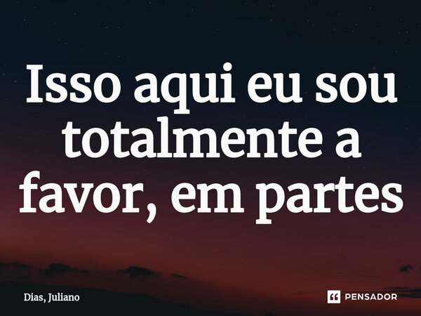 ⁠Isso aqui eu sou totalmente a favor, em partes... Frase de Dias, Juliano.