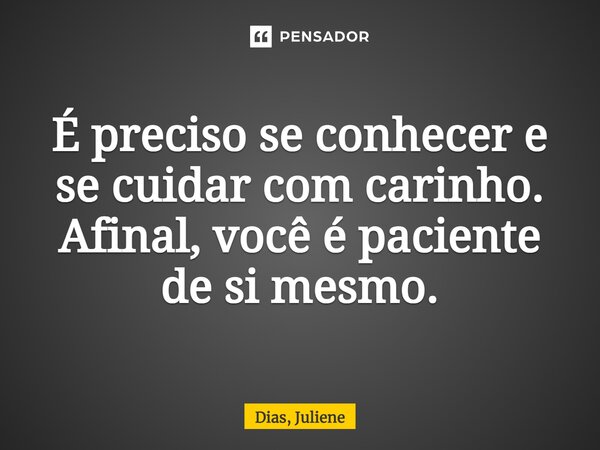 É preciso se conhecer e se cuidar com carinho. Afinal, você é paciente de si mesmo.... Frase de Dias, Juliene.