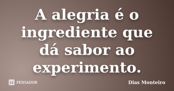 A alegria é o ingrediente que dá sabor ao experimento.... Frase de Dias Monteiro.