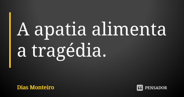 A apatia alimenta a tragédia.... Frase de Dias Monteiro.